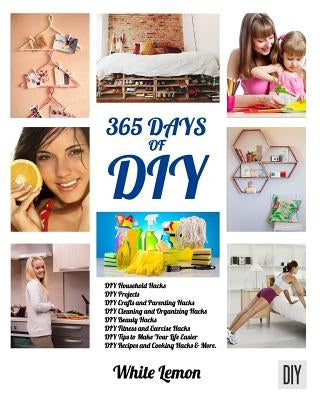 DIY: 365 Days of DIY: A Collection of DIY, DIY Household Hacks, DIY Cleaning and Organizing, DIY Projects, and More DIY Tip by Lemon, White