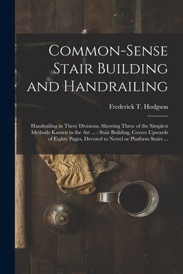 Common-sense Stair Building and Handrailing [microform]: Handrailing in Three Divisions, Showing Three of the Simplest Methods Known in the Art ...: S by Hodgson, Frederick T. (Frederick Thom