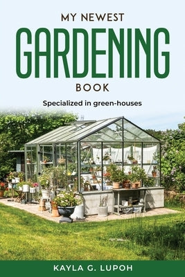 My Newest Gardening Book: Specialized in green-houses by Kayla G Lupoh