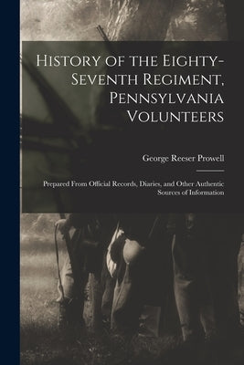 History of the Eighty-Seventh Regiment, Pennsylvania Volunteers: Prepared From Official Records, Diaries, and Other Authentic Sources of Information by Prowell, George Reeser
