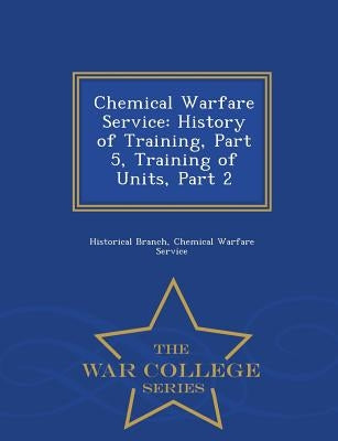 Chemical Warfare Service: History of Training, Part 5, Training of Units, Part 2 - War College Series by Historical Branch, Chemical Warfare Serv