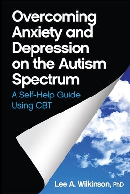 Overcoming Anxiety and Depression on the Autism Spectrum: A Self-Help Guide Using CBT by Wilkinson, Lee A.