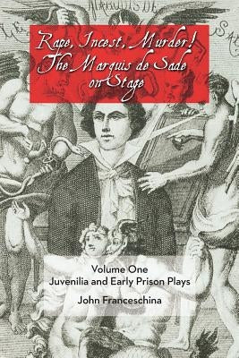 Rape, Incest, Murder! the Marquis de Sade on Stage Volume One: Juvenilia and Early Prison Plays by Franceschina, John