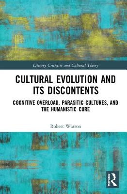 Cultural Evolution and Its Discontents: Cognitive Overload, Parasitic Cultures, and the Humanistic Cure by Watson, Robert