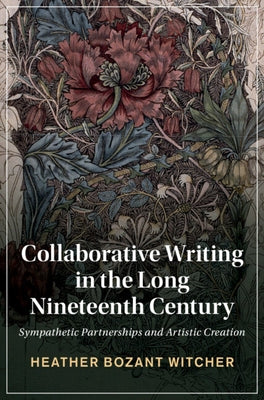 Collaborative Writing in the Long Nineteenth Century: Sympathetic Partnerships and Artistic Creation by Witcher, Heather Bozant