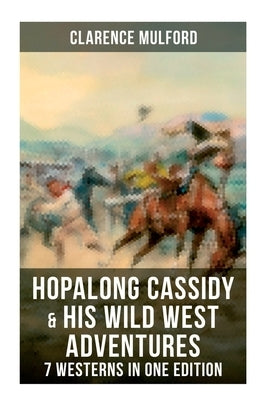 Hopalong Cassidy & His Wild West Adventures - 7 Westerns in One Edition: The Original Books Behind the Famous Movies Hero by Mulford, Clarence
