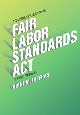 A Comprehensive Guide to the Fair Labor Standards ACT for Public Employers by Juffras, Diane M.