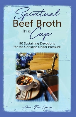 Spiritual Beef Broth in a CUP: 90 Sustaining Devotions for the Christian Under Pressure by Grace, Anna Noa