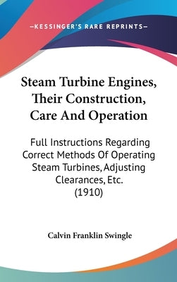 Steam Turbine Engines, Their Construction, Care And Operation: Full Instructions Regarding Correct Methods Of Operating Steam Turbines, Adjusting Clea by Swingle, Calvin Franklin