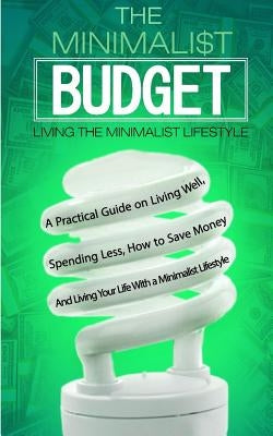 The Minimalist Budget: A Practical Guide on Living Well, Spending Less, How to Save Money And Living Your Life With a Minimalist Lifestyle by Kancel, C.