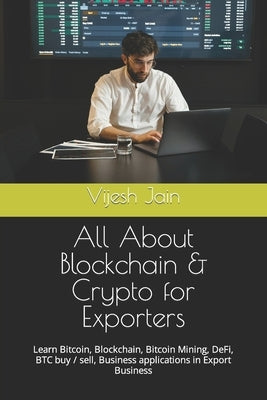 All About Blockchain & Crypto for Exporters: Learn Bitcoin, Blockchain, Bitcoin Mining, DeFi, BTC buy / sell, Business applications in Export Business by Jain, Vijesh