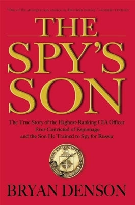 The Spy's Son: The True Story of the Highest-Ranking CIA Officer Ever Convicted of Espionage and the Son He Trained to Spy for Russia by Denson, Bryan