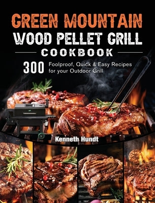 Green Mountain Wood Pellet Grill Cookbook: 300 Foolproof, Quick & Easy Recipes for your Outdoor Grill by Hundt, Kenneth