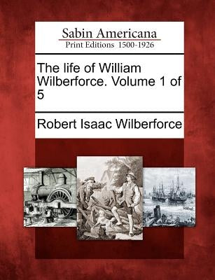 The Life of William Wilberforce. Volume 1 of 5 by Wilberforce, Robert Isaac