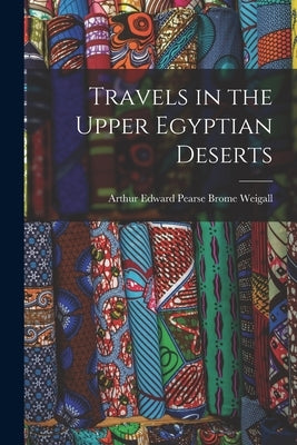 Travels in the Upper Egyptian Deserts by Weigall, Arthur Edward Pearse Brome