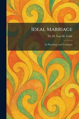 Ideal Marriage: Its Physiology and Technique by Van De Velde, Th H.
