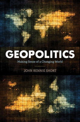 Geopolitics: Making Sense of a Changing World by Short, John Rennie