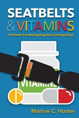 Seatbelts & Vitamins: A Primer for Navigating the Coming Days by Hunter, Marlow