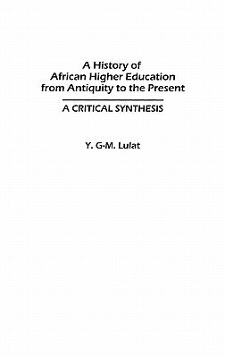 A History of African Higher Education from Antiquity to the Present: A Critical Synthesis by Lulat, Y. G-M