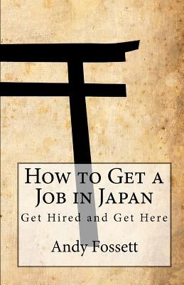 How to Get a Job in Japan: Get Hired and Get Here by Fossett, Andy