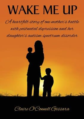 Wake Me Up: A heartfelt story of one mother's battle with postnatal depression and her daughter's autism spectrum disorder by Gissara, Claire O'Connell