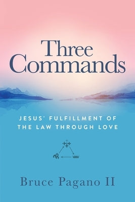 Three Commands: Jesus' Fulfillment of the Law Through Love by Pagano, Bruce, II
