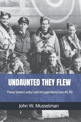 Undaunted They Flew: Those Seven Lucky Lads in Legendary Lanc AS-R2 by Musselman, John W.