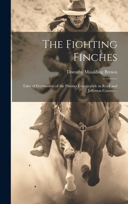 The Fighting Finches: Tales of Freebooters of the Pioneer Countryside in Rock and Jefferson Counties. by Brown, Dorothy Moulding 1896-