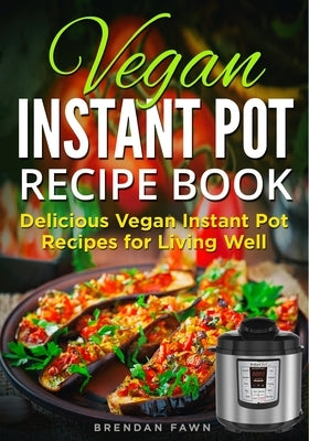 Vegan Instant Pot Recipe Book: Delicious Vegan Instant Pot Recipes for Living Well by Fawn, Brendan