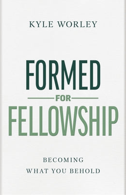 Formed for Fellowship: Becoming What You Behold by Worley, Kyle