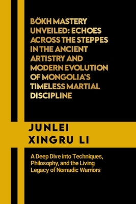 Bökh Mastery Unveiled: Echoes Across the Steppes in the Ancient Artistry and Modern Evolution of Mongolia's Timeless Martial Discipline: A De by Xingru Li, Junlei