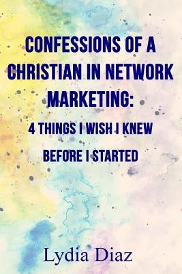 Confessions of a Christian In Network Marketing: 4 things I wish I knew before I started by Diaz, Lydia