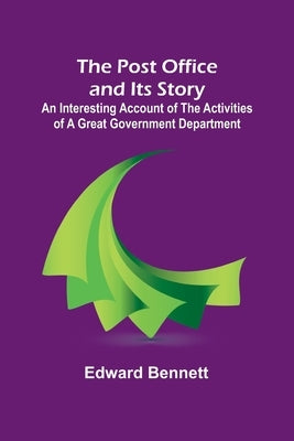 The Post Office and Its Story; An interesting account of the activities of a great government department by Bennett, Edward