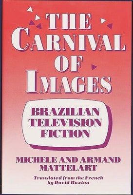 The Carnival of Images: Brazilian Television Fiction by Mattelart, Michele