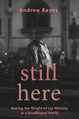 Still Here: Bearing the Weight of Lay Ministry in a Disaffiliated World by Reyes, Andrew
