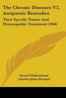 The Chronic Diseases V2, Antipsoric Remedies: Their Specific Nature And Homeopathic Treatment (1846) by Hahnemann, Samuel