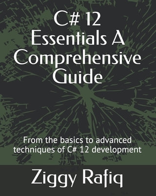 C# 12 Essentials A Comprehensive Guide: From the basics to advanced techniques of C# 12 development by Rafiq, Ziggy