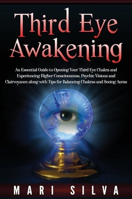 Third Eye Awakening: An Essential Guide to Opening Your Third Eye Chakra and Experiencing Higher Consciousness, Psychic Visions and Clairvo by Silva, Mari