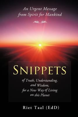Snippets of Truth, Understanding, and Wisdom, for a New Way of Living on This Planet: An Urgent Message from Spirit for Mankind by Taal (Edd), Riet