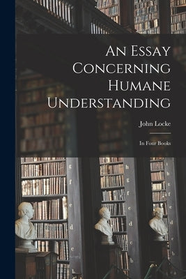 An Essay Concerning Humane Understanding: in Four Books by Locke, John 1632-1704