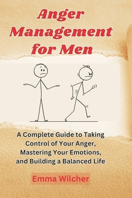 Anger Management For Men: A Complete Guide To Taking Control Of Your Anger, Mastering Your Emotions, And Building A Balanced Life by Wilcher, Emma