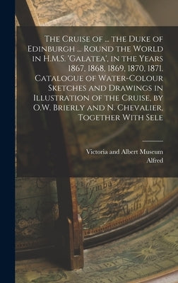 The Cruise of ... the Duke of Edinburgh ... Round the World in H.M.S. 'galatea', in the Years 1867, 1868, 1869, 1870, 1871. Catalogue of Water-Colour by Victoria and Albert Museum