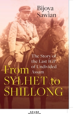 From Sylhet to Shillong the Story of the Last Igp of Undivided Assam by Sawian, Bijoya