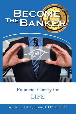 Become the Banker: Financial Clarity for Life by Quijano Cfp(r) Cdfa(r), Joseph J. a.