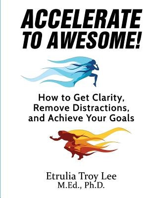 Accelerate to Awesome!: How to Get Clarity, Remove Distractions, And Achieve Your Goals by Lee, Etrulia Troy