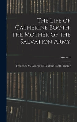 The Life of Catherine Booth, the Mother of the Salvation Army; Volume 1 by Booth Tucker, Frederick St George De