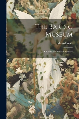 The Bardic Museum: Of Primitive British Literature by Jones, Edward