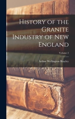 History of the Granite Industry of New England; Volume 2 by Brayley, Arthur Wellington