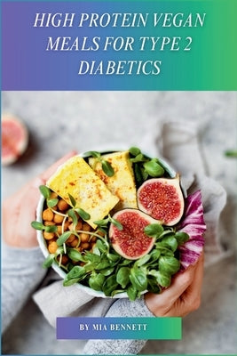 High Protein Vegan Meals for Type 2 Diabetics: Delicious Plant-Based Recipes for Blood Sugar Management & Balanced Nutrition by Bennett, Mia