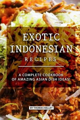 Exotic Indonesian Recipes: A Complete Cookbook of Amazing Asian Dish Ideas! by Kelly, Thomas
